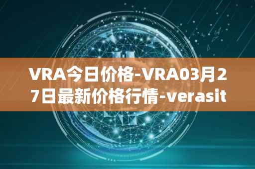 VRA今日价格-VRA03月27日最新价格行情-verasity最新走势消息
