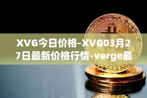XVG今日价格-XVG03月27日最新价格行情-verge最新走势消息