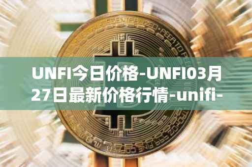 UNFI今日价格-UNFI03月27日最新价格行情-unifi-protocol-dao最新走势消息