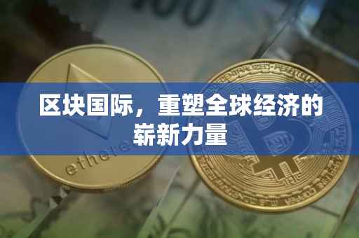 区块国际，重塑全球经济的崭新力量