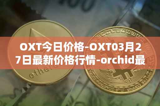OXT今日价格-OXT03月27日最新价格行情-orchid最新走势消息