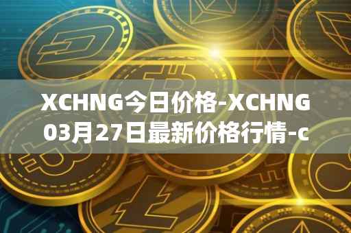 XCHNG今日价格-XCHNG03月27日最新价格行情-chainge最新走势消息