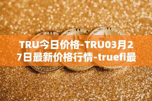 TRU今日价格-TRU03月27日最新价格行情-truefi最新走势消息