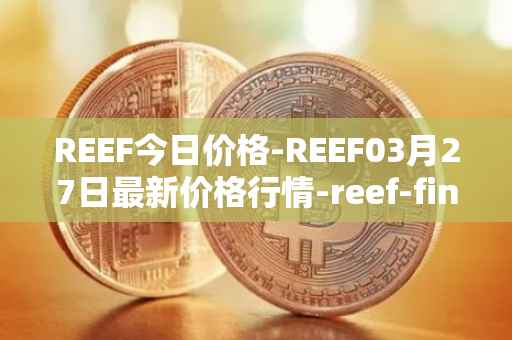 REEF今日价格-REEF03月27日最新价格行情-reef-finance最新走势消息