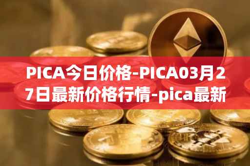 PICA今日价格-PICA03月27日最新价格行情-pica最新走势消息