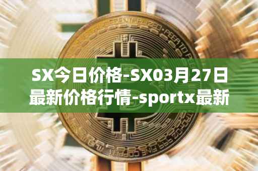 SX今日价格-SX03月27日最新价格行情-sportx最新走势消息