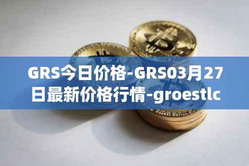 GRS今日价格-GRS03月27日最新价格行情-groestlcoin最新走势消息
