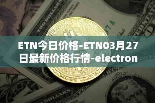 ETN今日价格-ETN03月27日最新价格行情-electroneum最新走势消息
