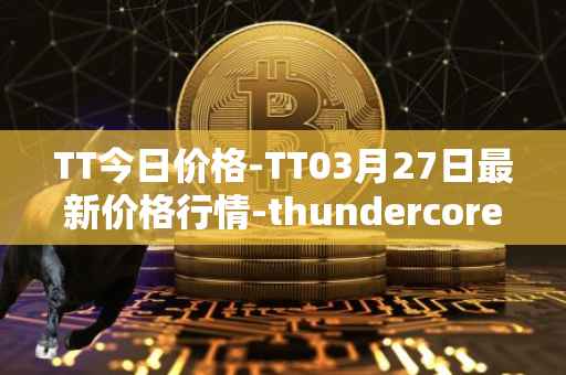 TT今日价格-TT03月27日最新价格行情-thundercore最新走势消息