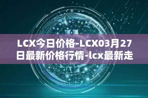 LCX今日价格-LCX03月27日最新价格行情-lcx最新走势消息