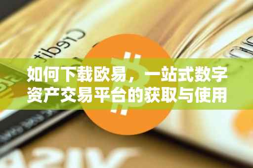 如何下载欧易，一站式数字资产交易平台的获取与使用指南