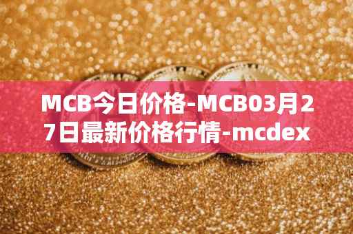 MCB今日价格-MCB03月27日最新价格行情-mcdex最新走势消息