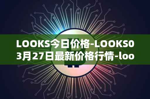 LOOKS今日价格-LOOKS03月27日最新价格行情-looksrare最新走势消息