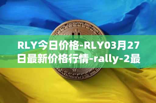 RLY今日价格-RLY03月27日最新价格行情-rally-2最新走势消息