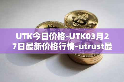 UTK今日价格-UTK03月27日最新价格行情-utrust最新走势消息