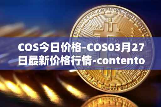 COS今日价格-COS03月27日最新价格行情-contentos最新走势消息