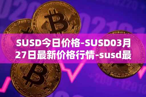 SUSD今日价格-SUSD03月27日最新价格行情-susd最新走势消息