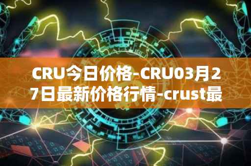 CRU今日价格-CRU03月27日最新价格行情-crust最新走势消息