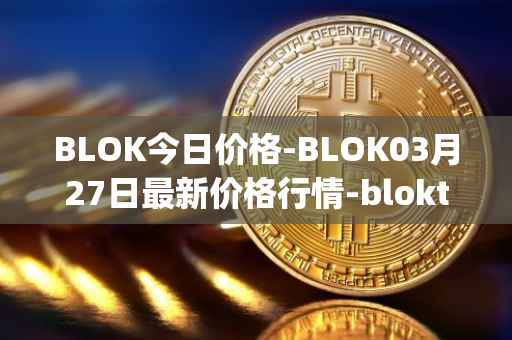 BLOK今日价格-BLOK03月27日最新价格行情-bloktopia最新走势消息