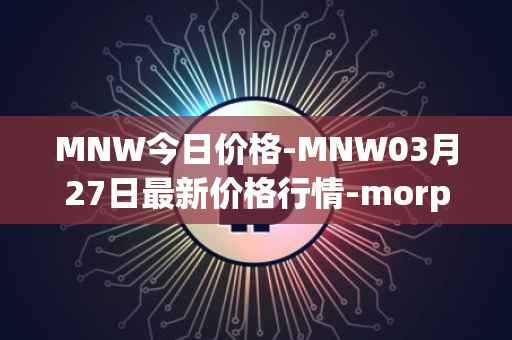 MNW今日价格-MNW03月27日最新价格行情-morpheus-network最新走势消息