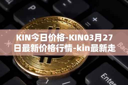 KIN今日价格-KIN03月27日最新价格行情-kin最新走势消息