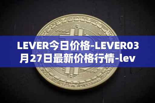 LEVER今日价格-LEVER03月27日最新价格行情-lever最新走势消息