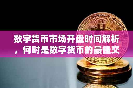 数字货币市场开盘时间解析，何时是数字货币的最佳交易时段？