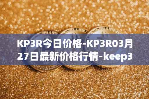 KP3R今日价格-KP3R03月27日最新价格行情-keep3rv1最新走势消息