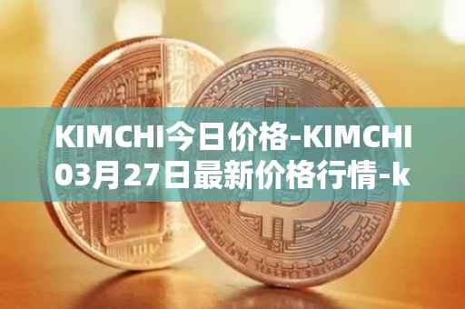 KIMCHI今日价格-KIMCHI03月27日最新价格行情-kimchi-finance最新走势消息
