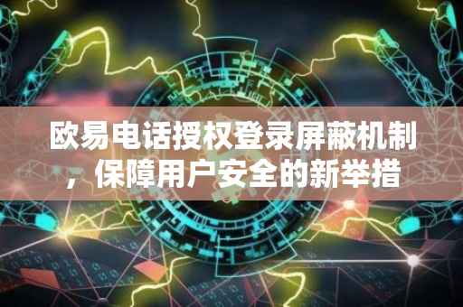 欧易电话授权登录屏蔽机制，保障用户安全的新举措