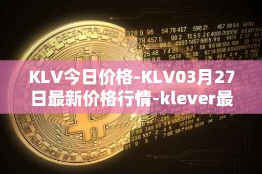 KLV今日价格-KLV03月27日最新价格行情-klever最新走势消息