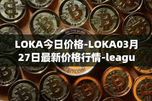 LOKA今日价格-LOKA03月27日最新价格行情-leagueofkingdomsarena最新走势消息