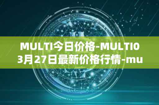 MULTI今日价格-MULTI03月27日最新价格行情-multichain最新走势消息