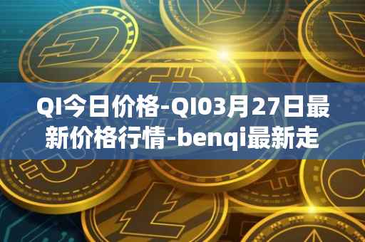 QI今日价格-QI03月27日最新价格行情-benqi最新走势消息