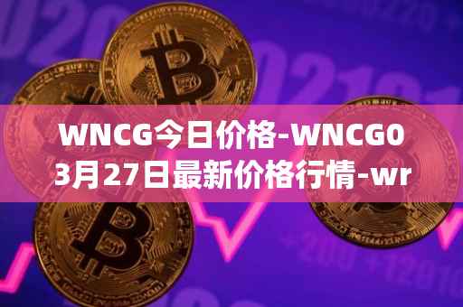 WNCG今日价格-WNCG03月27日最新价格行情-wrapped-ncg最新走势消息