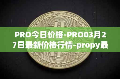 PRO今日价格-PRO03月27日最新价格行情-propy最新走势消息
