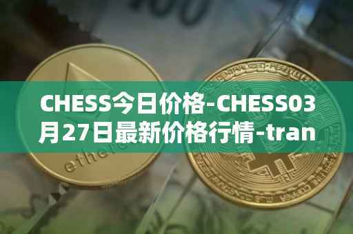 CHESS今日价格-CHESS03月27日最新价格行情-tranchess最新走势消息