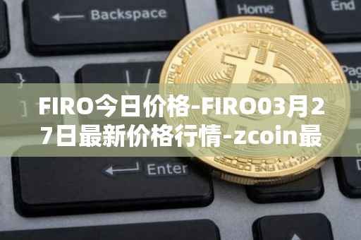 FIRO今日价格-FIRO03月27日最新价格行情-zcoin最新走势消息