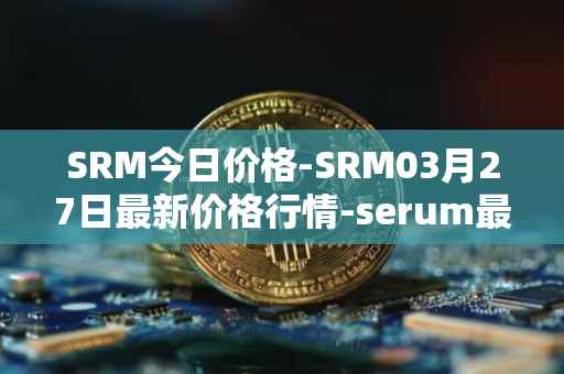 SRM今日价格-SRM03月27日最新价格行情-serum最新走势消息