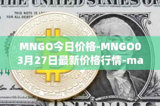 MNGO今日价格-MNGO03月27日最新价格行情-mango-markets最新走势消息