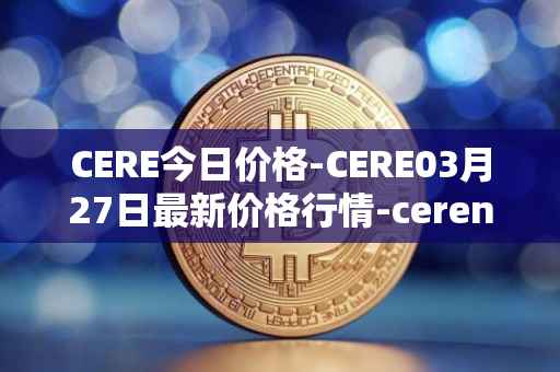 CERE今日价格-CERE03月27日最新价格行情-cerenetwork最新走势消息