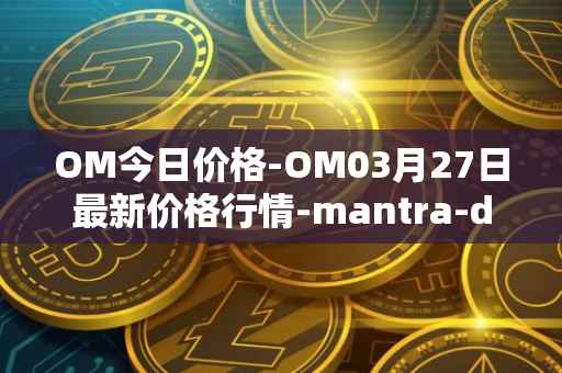 OM今日价格-OM03月27日最新价格行情-mantra-dao最新走势消息