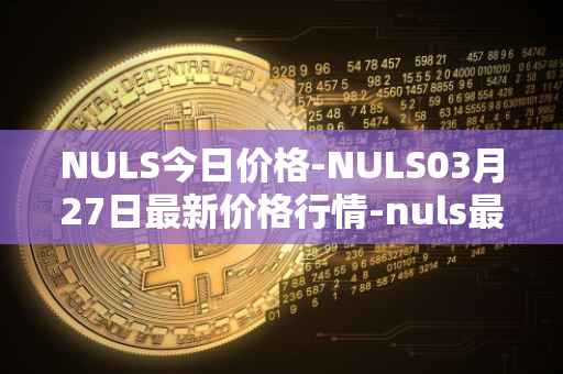 NULS今日价格-NULS03月27日最新价格行情-nuls最新走势消息