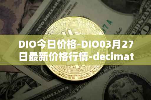 DIO今日价格-DIO03月27日最新价格行情-decimated最新走势消息