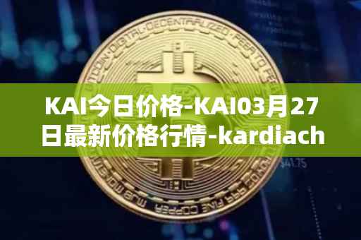 KAI今日价格-KAI03月27日最新价格行情-kardiachain最新走势消息