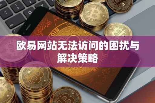 欧易网站无法访问的困扰与解决策略