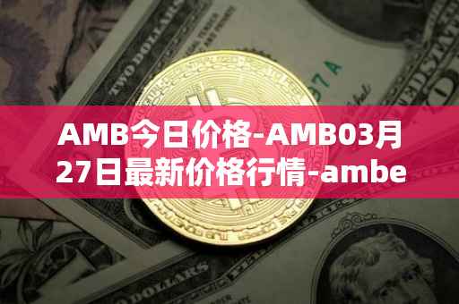 AMB今日价格-AMB03月27日最新价格行情-amber最新走势消息