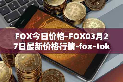 FOX今日价格-FOX03月27日最新价格行情-fox-token最新走势消息