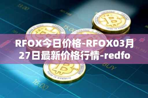 RFOX今日价格-RFOX03月27日最新价格行情-redfox-labs最新走势消息