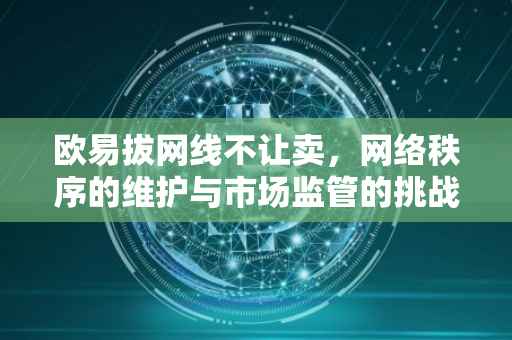 欧易拔网线不让卖，网络秩序的维护与市场监管的挑战